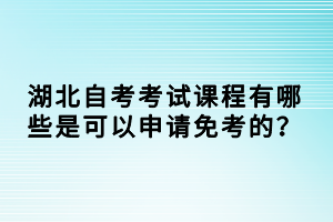 湖北自考考試課程有哪些是可以申請免考的？