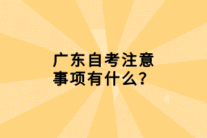 廣東自考注意事項(xiàng)有什么？