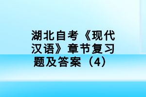 湖北自考《現(xiàn)代漢語(yǔ)》章節(jié)復(fù)習(xí)題及答案（4）