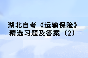 湖北自考《運(yùn)輸保險(xiǎn)》精選習(xí)題及答案（2）