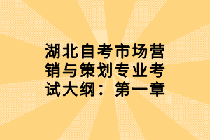 湖北自考市場營銷與策劃專業(yè)考試大綱：第一章