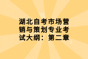 湖北自考市場營銷與策劃專業(yè)考試大綱：第二章