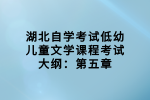 湖北自學(xué)考試低幼兒童文學(xué)課程考試大綱：第五章