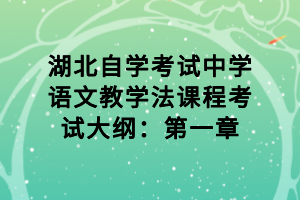 湖北自學(xué)考試中學(xué)語文教學(xué)法課程考試大綱：第一章