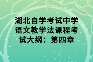 湖北自學(xué)考試中學(xué)語文教學(xué)法課程考試大綱：第四章