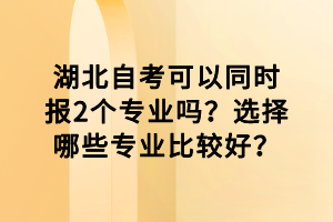 湖北自考可以同時(shí)報(bào)2個(gè)專業(yè)嗎？選擇哪些專業(yè)比較好？