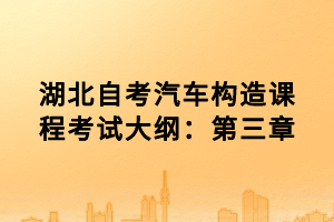 湖北自考汽車構(gòu)造課程考試大綱：第三章