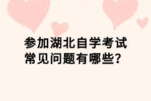 參加湖北自學考試常見問題有哪些？