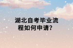 湖北自考畢業(yè)流程如何申請(qǐng)？