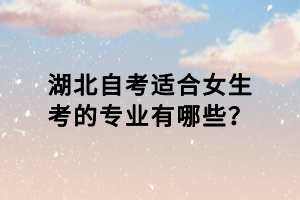 湖北自考適合女生考的專業(yè)有哪些？