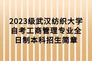 2023級武漢紡織大學(xué)自考工商管理專業(yè)全日制本科招生簡章