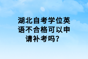 湖北自考學位英語不合格可以申請補考嗎？