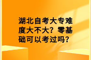 湖北自考大專難度大不大？零基礎可以考過嗎？