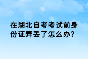 在湖北自考考試前身份證弄丟了怎么辦？