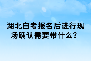 湖北自考報(bào)名后進(jìn)行現(xiàn)場確認(rèn)需要帶什么？