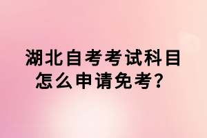 湖北自考考試科目怎么申請(qǐng)免考？