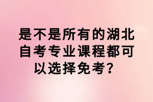 是不是所有的湖北自考專業(yè)課程都可以選擇免考？