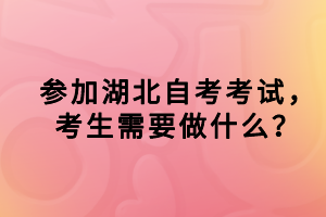 參加湖北自考考試，考生需要做什么？