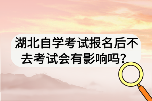 湖北自學(xué)考試報(bào)名后不去考試會有影響嗎？