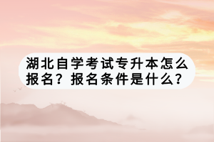 湖北自學(xué)考試專升本怎么報(bào)名？報(bào)名條件是什么？