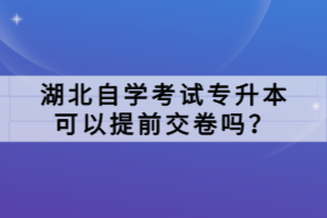 湖北自學(xué)考試專升本可以提前交卷嗎？