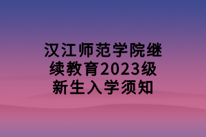 漢江師范學(xué)院繼續(xù)教育2023級新生入學(xué)須知