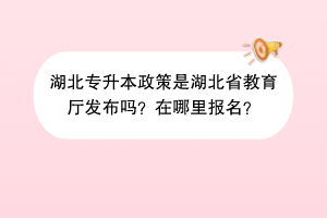 湖北專升本政策是湖北省教育廳發(fā)布嗎？在哪里報名？