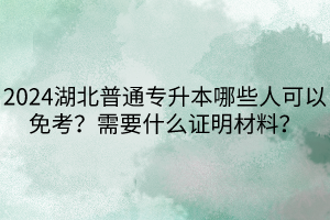 2024湖北普通專升本哪些人可以免考？需要什么證明材料？