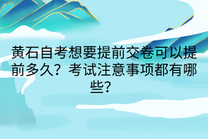 黃石自考想要提前交卷可以提前多久？考試注意事項都有哪些？