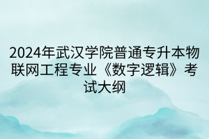 2024年武漢學院普通專升本物聯(lián)網(wǎng)工程專業(yè)《數(shù)字邏輯》考試大綱(1)