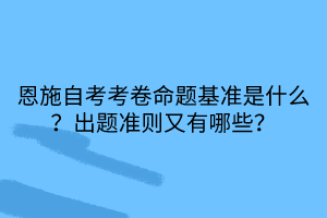 恩施自考考卷命題基準(zhǔn)是什么？出題準(zhǔn)則又有哪些？