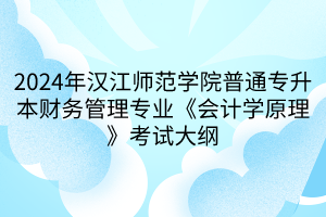 2024年漢江師范學(xué)院普通專升本財(cái)務(wù)管理專業(yè)《會(huì)計(jì)學(xué)原理》考試大綱(1)