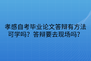 孝感自考畢業(yè)論文答辯有方法可學(xué)嗎？答辯要去現(xiàn)場(chǎng)嗎？