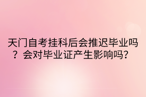 天門自考掛科后會(huì)推遲畢業(yè)嗎？會(huì)對(duì)畢業(yè)證產(chǎn)生影響嗎？