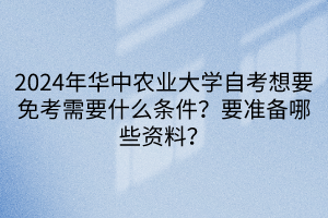 2024年華中農(nóng)業(yè)大學(xué)自考想要免考需要什么條件？要準(zhǔn)備哪些資料？