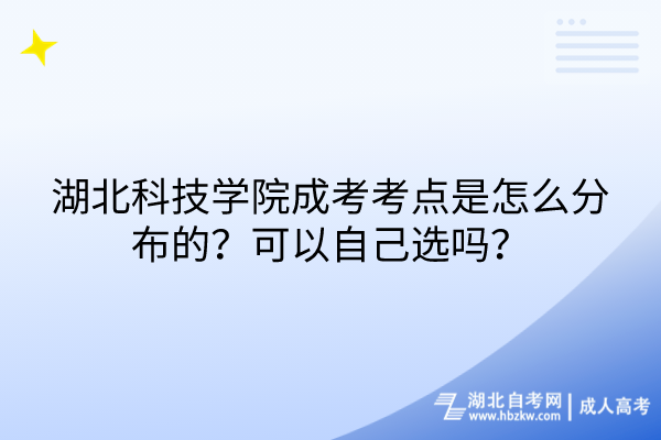 湖北科技學(xué)院成考考點是怎么分布的？可以自己選嗎？