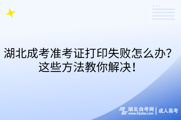 湖北成考準(zhǔn)考證打印失敗怎么辦？這些方法教你解決！