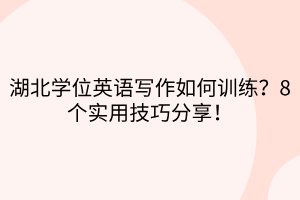 湖北學位英語寫作如何訓練？8個實用技巧分享！