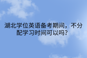 湖北學位英語備考期間，不分配學習時間可以嗎？