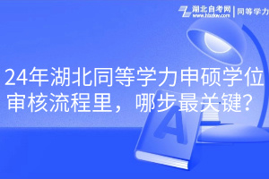 24年湖北同等學(xué)力申碩學(xué)位審核流程里，哪步最關(guān)鍵？