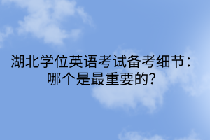 湖北學(xué)位英語考試備考細(xì)節(jié)：哪個(gè)是最重要的？