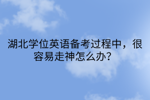 湖北學(xué)位英語備考過程中，很容易走神怎么辦？