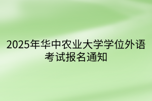 2025年華中農(nóng)業(yè)大學(xué)學(xué)位外語考試報(bào)名通知