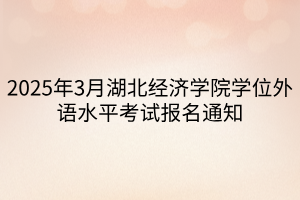 2025年3月湖北經(jīng)濟(jì)學(xué)院學(xué)位外語水平考試報(bào)名通知