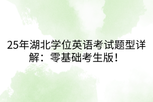 25年湖北學(xué)位英語考試題型詳解：零基礎(chǔ)考生版！