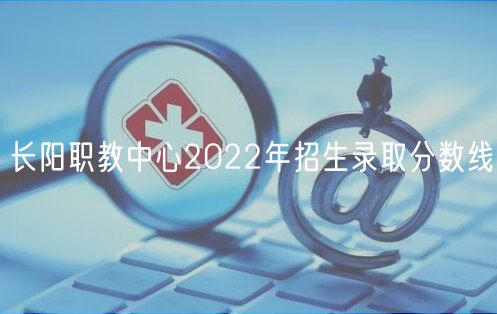 長陽職教中心2022年招生錄取分?jǐn)?shù)線