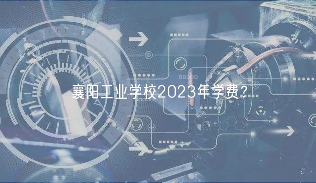 襄陽工業(yè)學(xué)校2023年學(xué)費(fèi)？