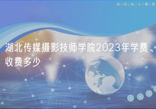 湖北傳媒攝影技師學(xué)院2023年學(xué)費(fèi)、收費(fèi)多少