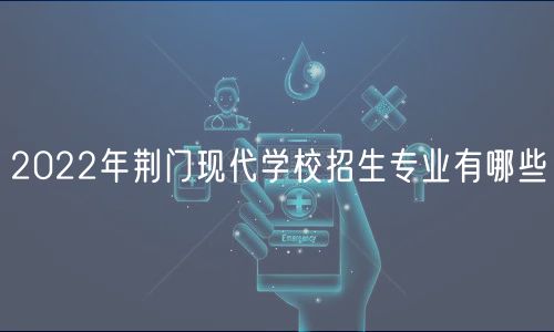 2022年荊門現(xiàn)代學校招生專業(yè)有哪些