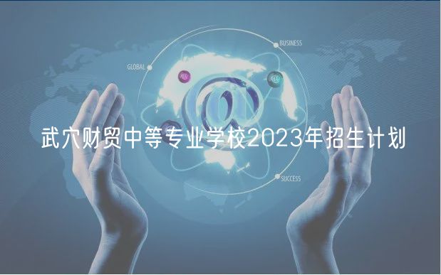 武穴財貿中等專業(yè)學校2023年招生計劃